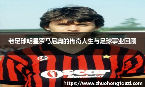 老足球明星罗马尼奥的传奇人生与足球事业回顾