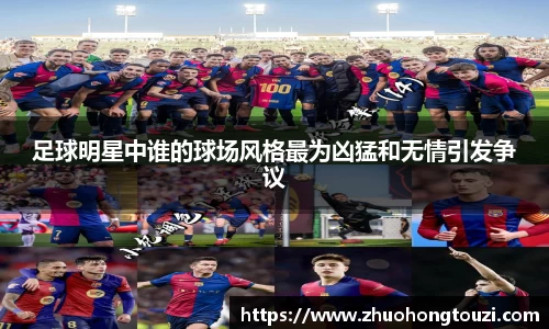 足球明星中谁的球场风格最为凶猛和无情引发争议